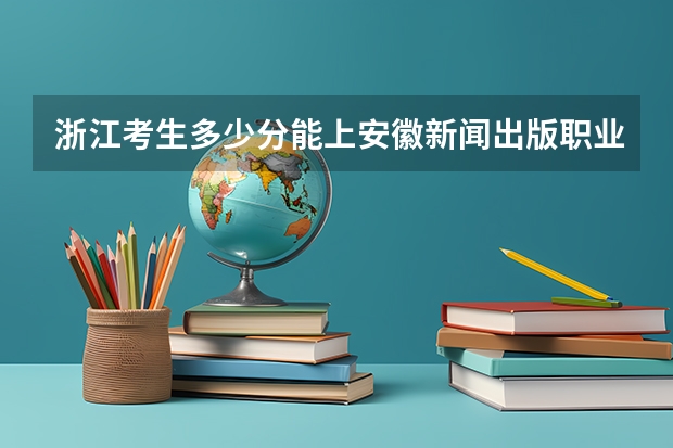 浙江考生多少分能上安徽新闻出版职业技术学院