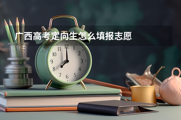 广西高考定向生怎么填报志愿