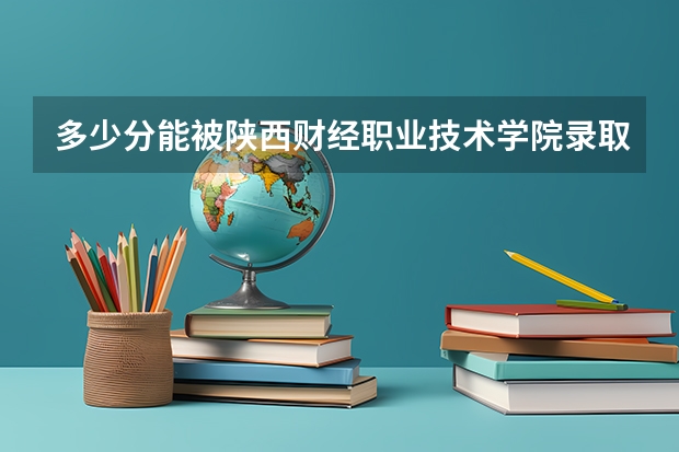 多少分能被陕西财经职业技术学院录取