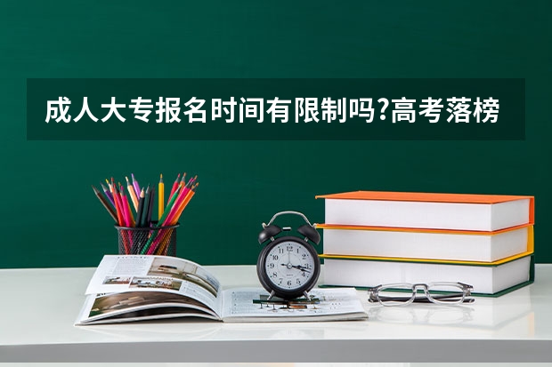 成人大专报名时间有限制吗?高考落榜生的选择有成人高考还有什么？