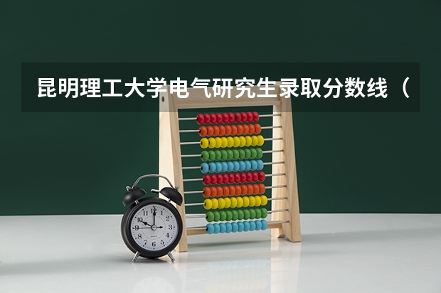 昆明理工大学电气研究生录取分数线（云南昆明理工大学专升本录取分数线）