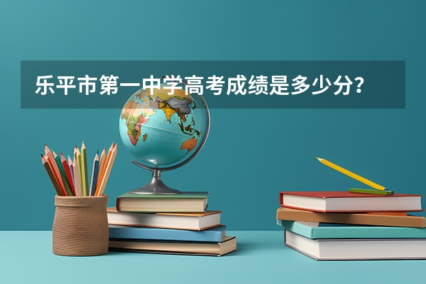 乐平市第一中学高考成绩是多少分？
