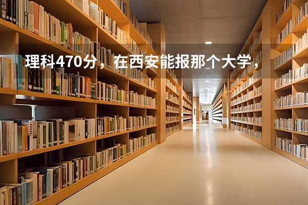 理科470分，在西安能报那个大学，具体到那个专业? 西安文理学院分数线属于几本
