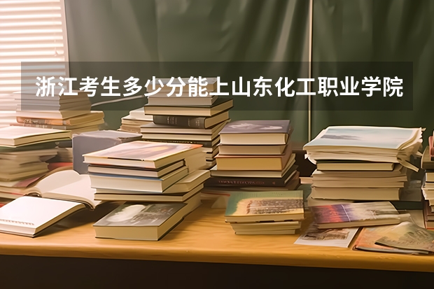浙江考生多少分能上山东化工职业学院