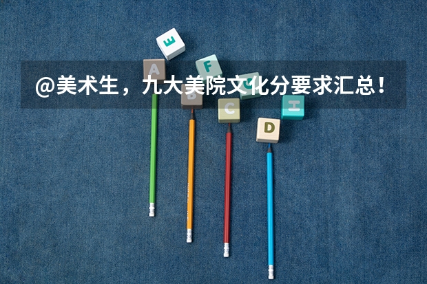 @美术生,九大美院文化分要求汇总!|广州江山艺术 湖北美术学院分数线