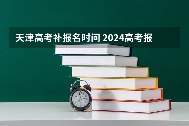 天津高考补报名时间 2024高考报名缴费时间