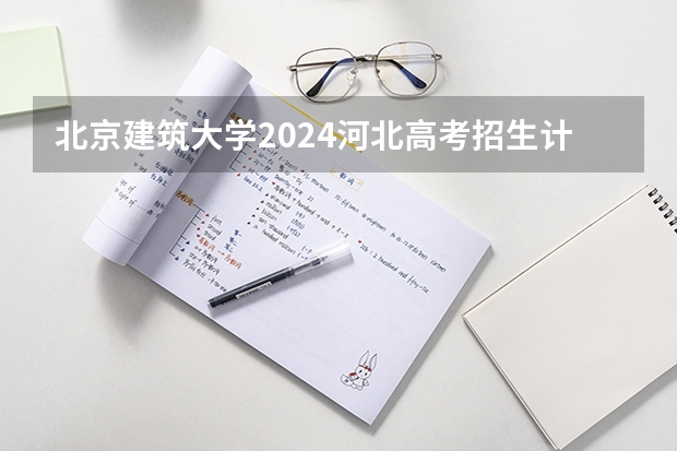 北京建筑大学2024河北高考招生计划 招多少人