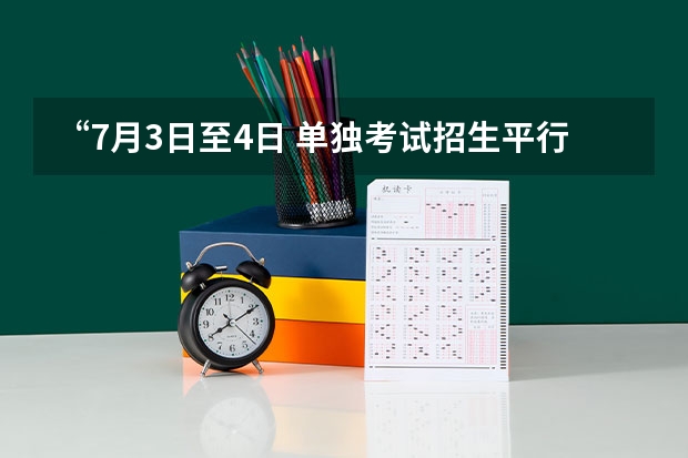 “7月3日至4日 单独考试招生平行志愿投档录取”是什么意思？