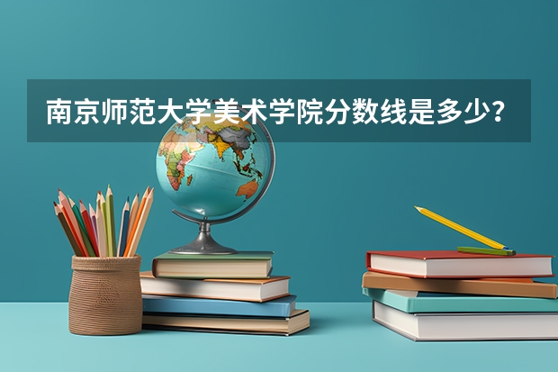南京师范大学美术学院分数线是多少？