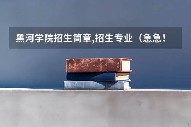 黑河学院招生简章,招生专业（急急！！在线求有心人解决高考文科报专业的问题）
