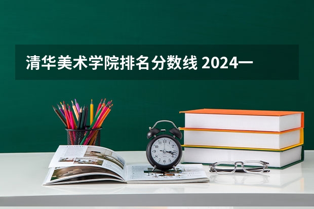 清华美术学院排名分数线 2024一本美术生大学排名及分数线