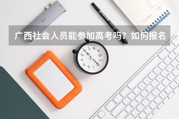 广西社会人员能参加高考吗？如何报名？有何要求？