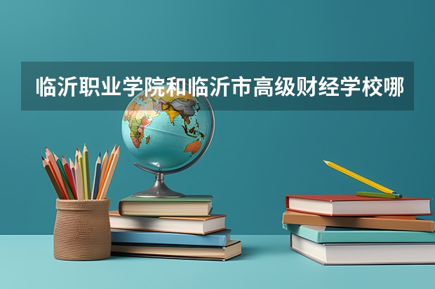 临沂职业学院和临沂市高级财经学校哪个好啊~