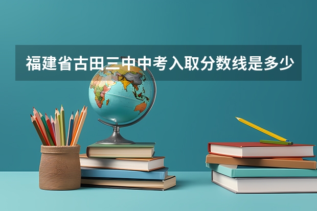 福建省古田三中中考入取分数线是多少?