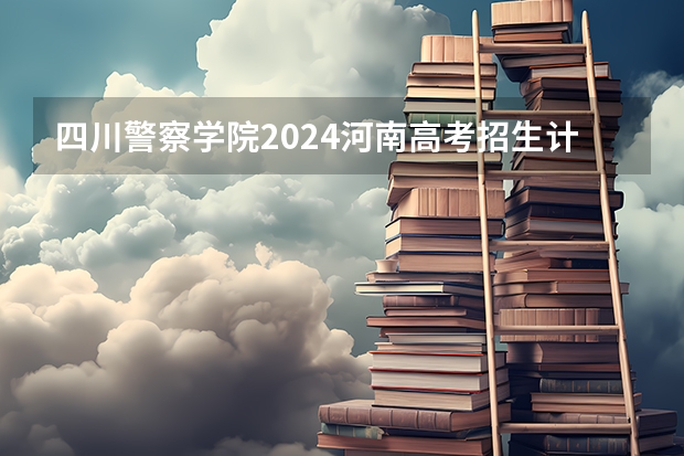 四川警察学院2024河南高考招生计划 招多少人