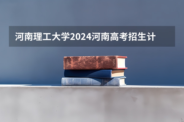 河南理工大学2024河南高考招生计划 招多少人