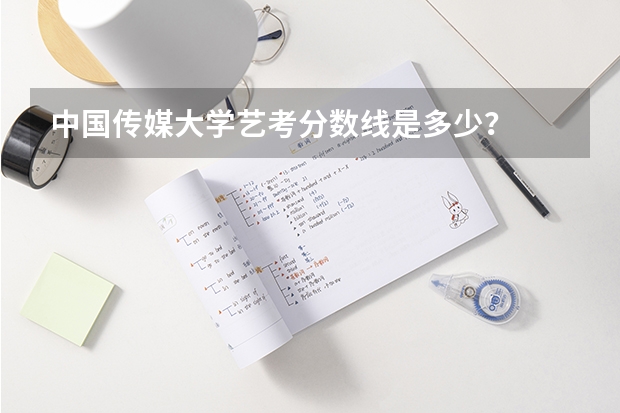 中国传媒大学艺考分数线是多少？