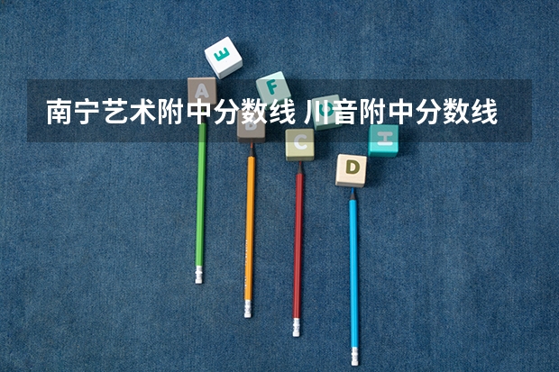 南宁艺术附中分数线 川音附中分数线