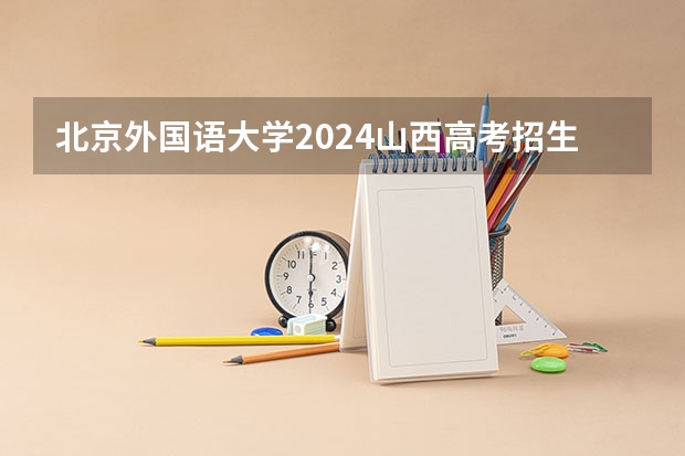 北京外国语大学2024山西高考招生计划 招多少人