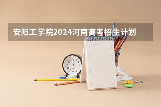 安阳工学院2024河南高考招生计划 招多少人