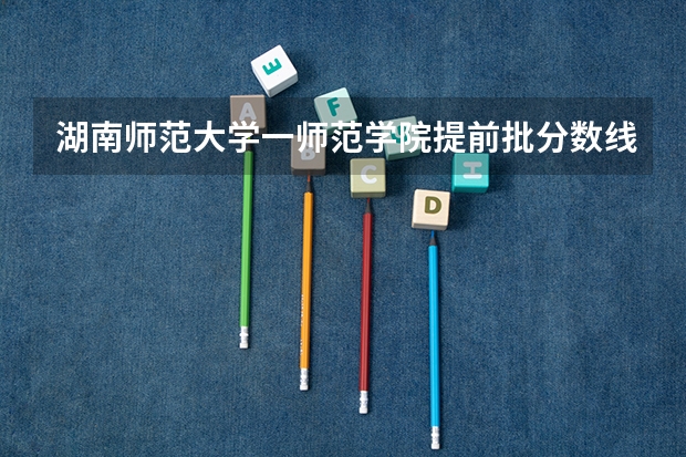 湖南师范大学一师范学院提前批分数线？（初中毕业考湖南师范分数线）