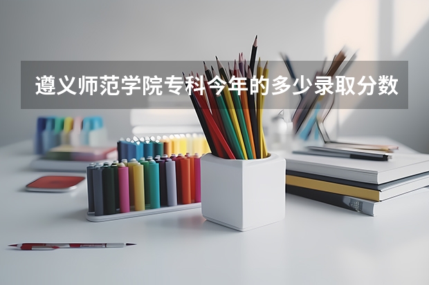 遵义师范学院专科今年的多少录取分数线大概是多少?