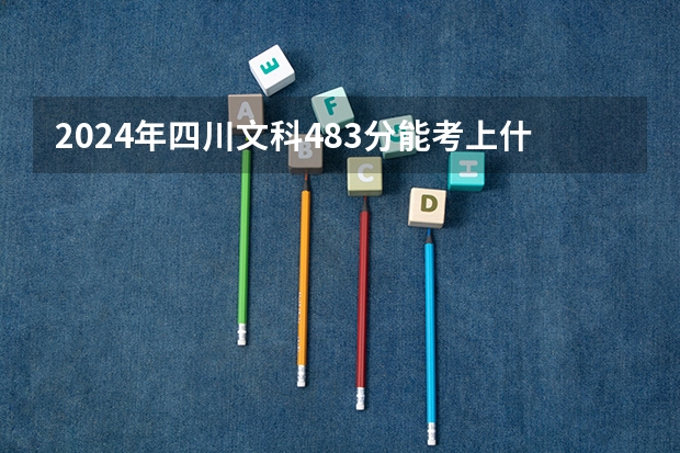 2024年四川文科483分能考上什么大学？