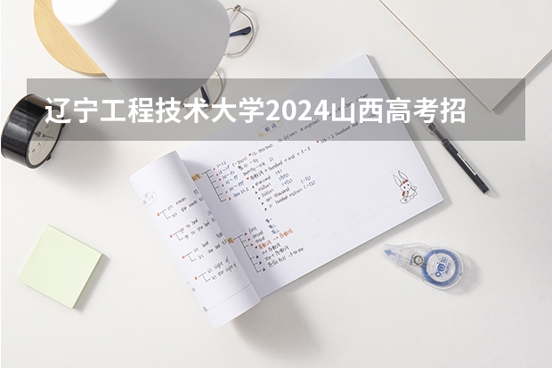 辽宁工程技术大学2024山西高考招生计划 招多少人