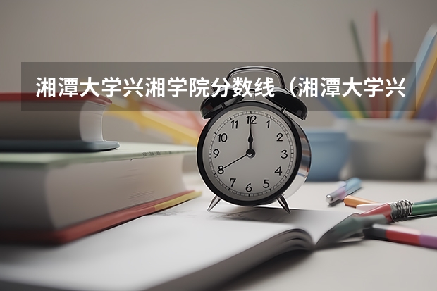 湘潭大学兴湘学院分数线（湘潭大学兴湘学院美术生录取分数线）