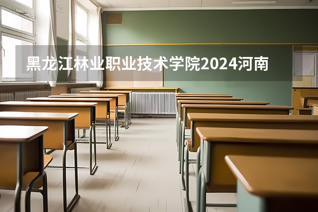 黑龙江林业职业技术学院2024河南高考招生计划 招多少人