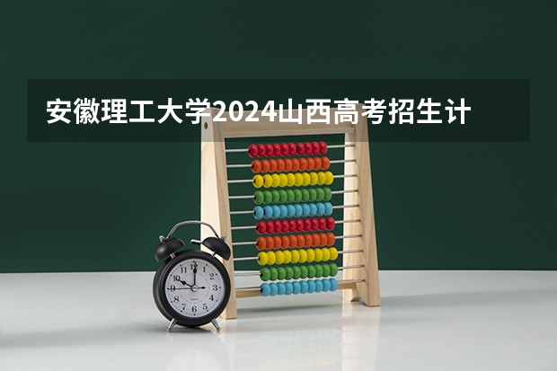 安徽理工大学2024山西高考招生计划 招多少人