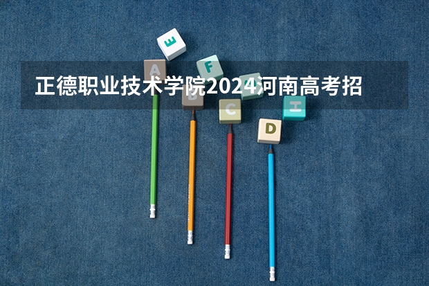 正德职业技术学院2024河南高考招生计划 招多少人