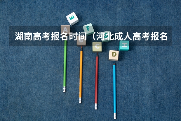 湖南高考报名时间（河北成人高考报名流程和时间安排？）