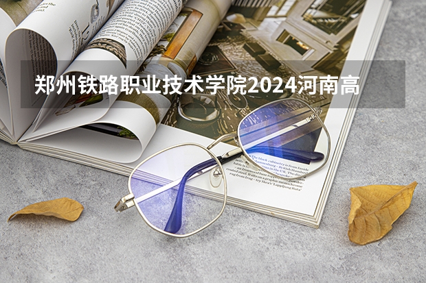 郑州铁路职业技术学院2024河南高考招生计划 招多少人