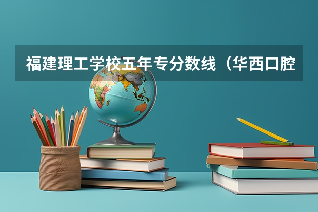 福建理工学校五年专分数线（华西口腔分数线）