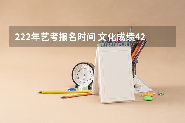 222年艺考报名时间 文化成绩420,美术艺考222可以读那些大学
