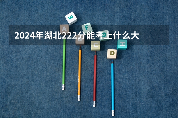 2024年湖北222分能考上什么大学？