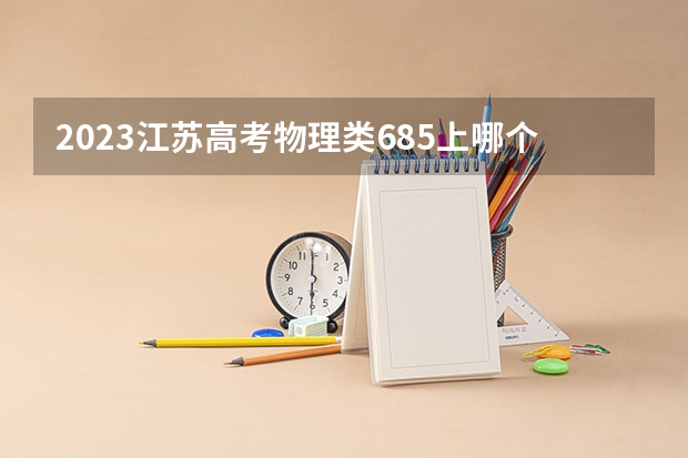 2023江苏高考物理类685上哪个大学合适