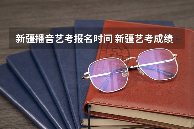 新疆播音艺考报名时间 新疆艺考成绩公布时间