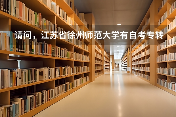请问,江苏省徐州师范大学有自考专转本吗? 有的话它的报名时间、地点、方法,考试的时间、地点、内容。