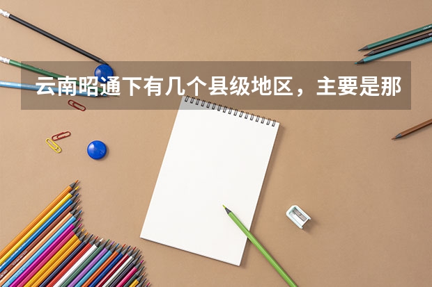 云南昭通下有几个县级地区，主要是那个民族的人，他们的语言是什么语？各有什么风