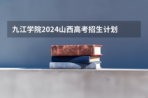 九江学院2024山西高考招生计划 招多少人