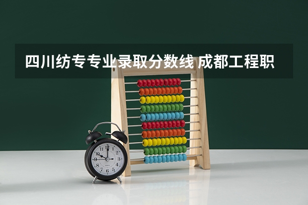 四川纺专专业录取分数线 成都工程职业技术学校2024年招生要求