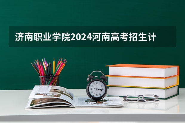 济南职业学院2024河南高考招生计划 招多少人