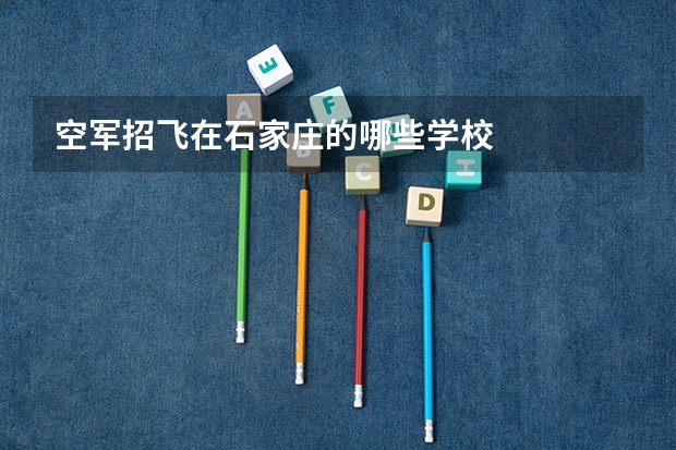 空军招飞在石家庄的哪些学校