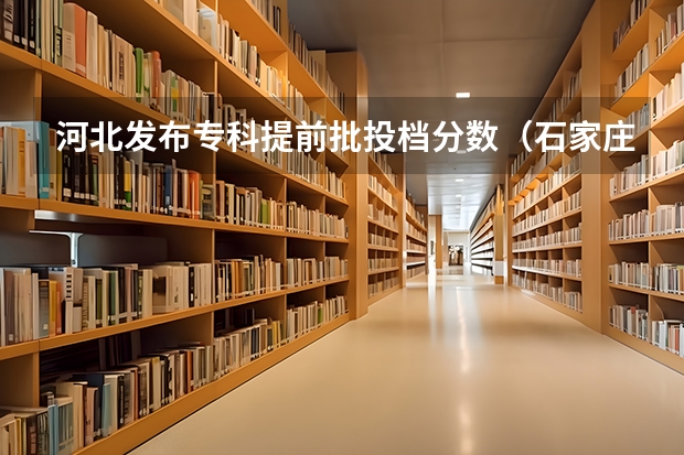河北发布专科提前批投档分数（石家庄铁道学院专科08分数线）