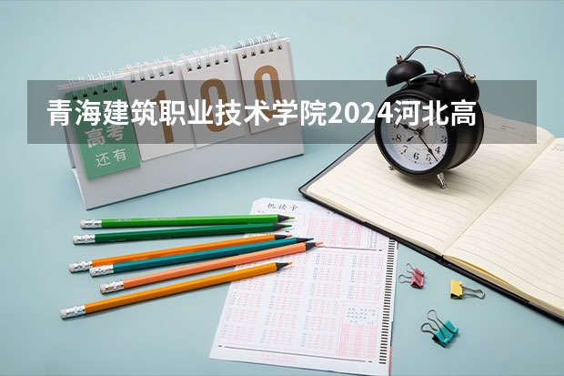 青海建筑职业技术学院2024河北高考招生计划 招多少人