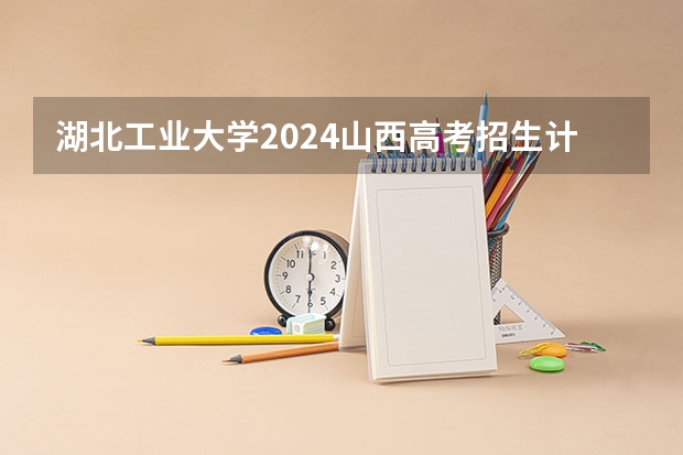 湖北工业大学2024山西高考招生计划 招多少人