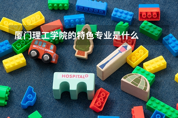 厦门理工学院的特色专业是什么