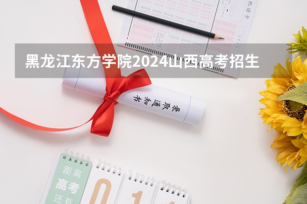 黑龙江东方学院2024山西高考招生计划 招多少人